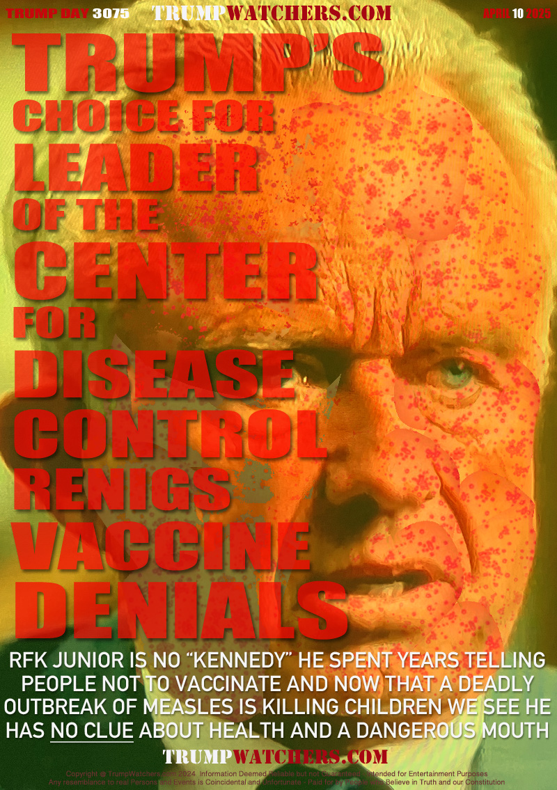 RFK JUNIOR IS NO “KENNEDY” HE SPENT YEARS TELLING
PEOPLE NOT TO VACCINATE AND NOW THAT A DEADLY
OUTBREAK OF MEASLES IS KILLING CHILDREN WE SEE HE
HAS NO CLUE ABOUT HEALTH AND A DANGEROUS MOUTH